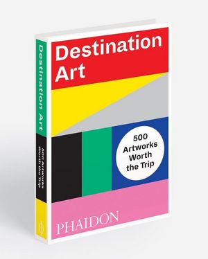 Destination Art 500 Artworks Worth the Trip by Phaidon Editors